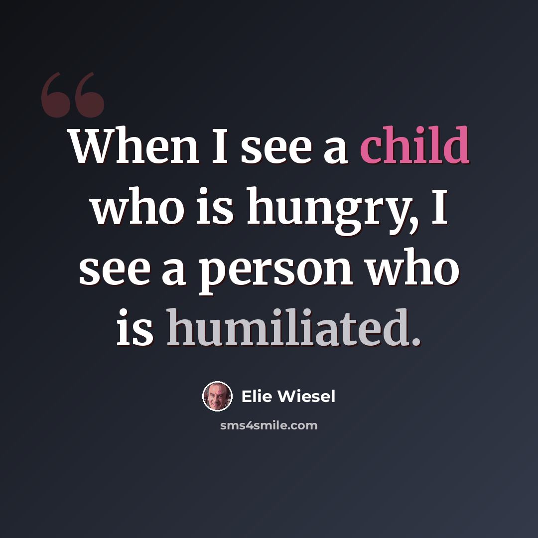 “When I see a child who is hungry, I see a person who is humiliated.” quote by Elie Wiesel