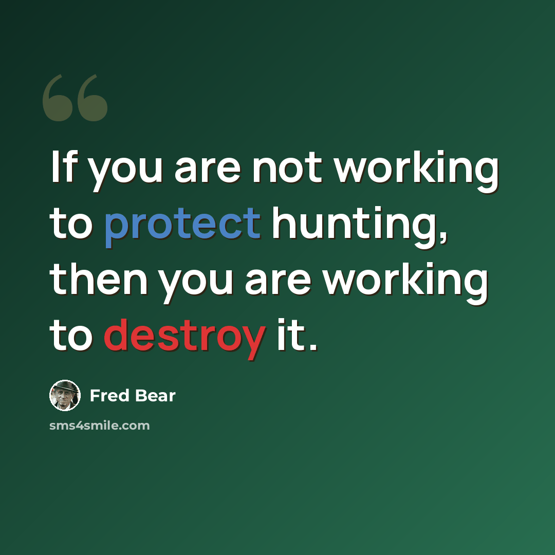 “If you are not working to protect hunting, then you are working to destroy it.” quote by Fred Bear