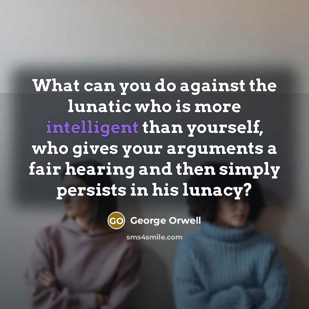 “What can you do against the lunatic who is more intelligent than yourself, who gives your arguments a fair hearing and then simply persists in his lunacy?” quote by George Orwell