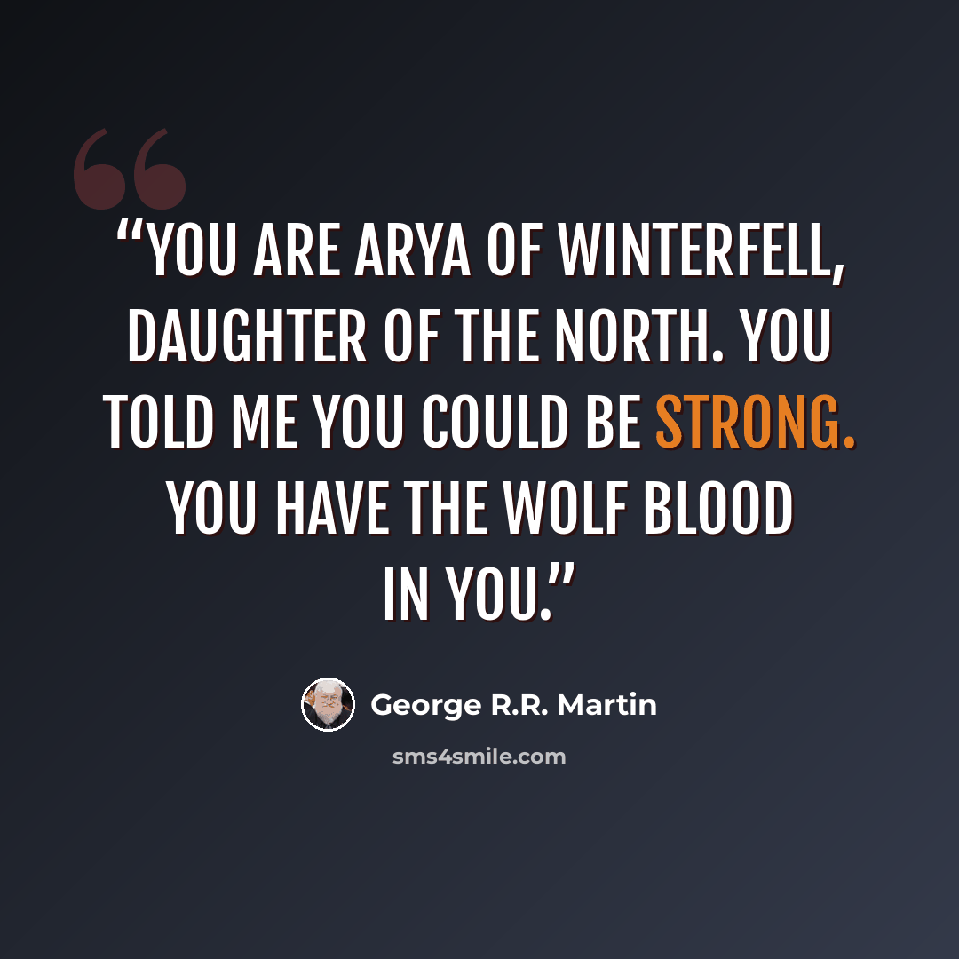 “You are Arya of Winterfell, daughter of the North. You told me you could be strong. You have the wolf blood in you.” quote by George R.R. Martin