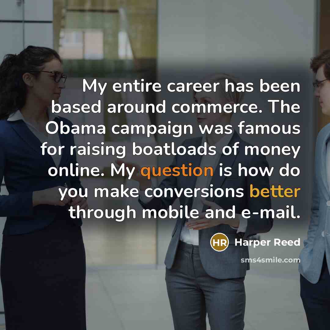 “My entire career has been based around commerce. The Obama campaign was famous for raising boatloads of money online. My question is how do you make conversions better through mobile and e-mail.” quote by Harper Reed