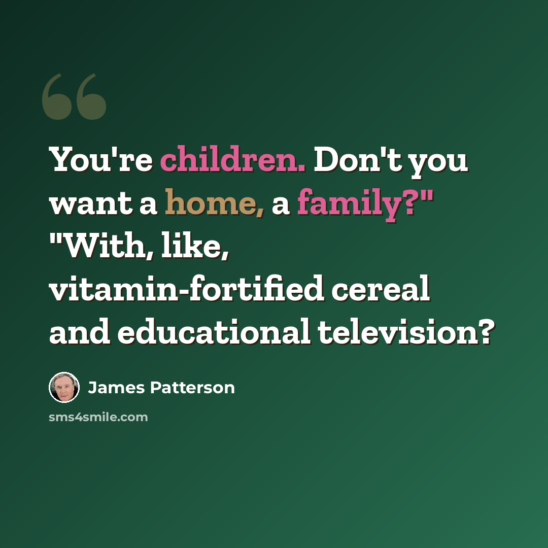 “You're children. Don't you want a home, a family?" "With, like, vitamin-fortified cereal and educational television?” quote by James Patterson
