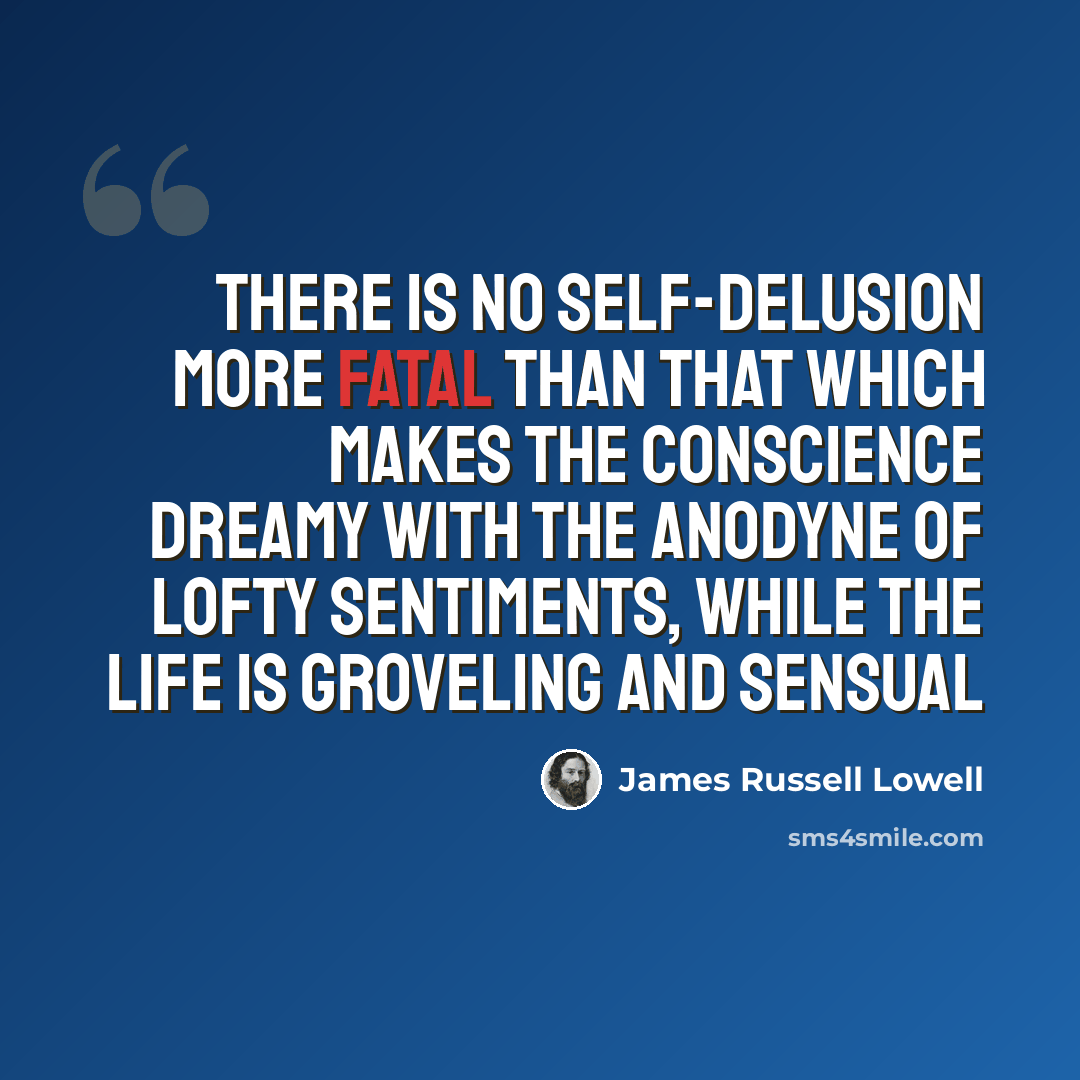 “There is no self-delusion more fatal than that which makes the conscience dreamy with the anodyne of lofty sentiments, while the life is groveling and sensual” quote by James Russell Lowell