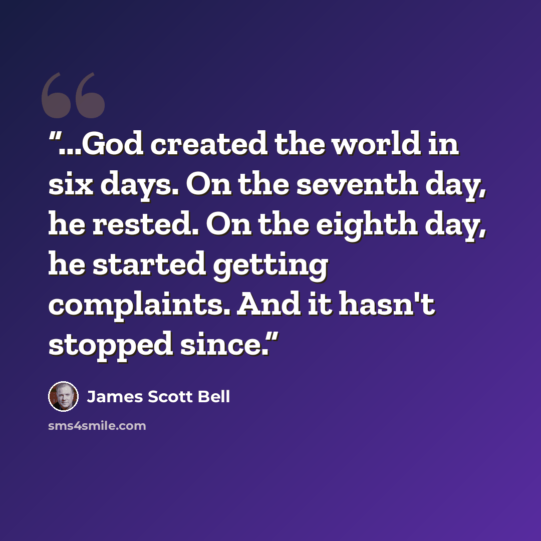 “...God created the world in six days. On the seventh day, he rested. On the eighth day, he started getting complaints. And it hasn't stopped since.” quote by James Scott Bell