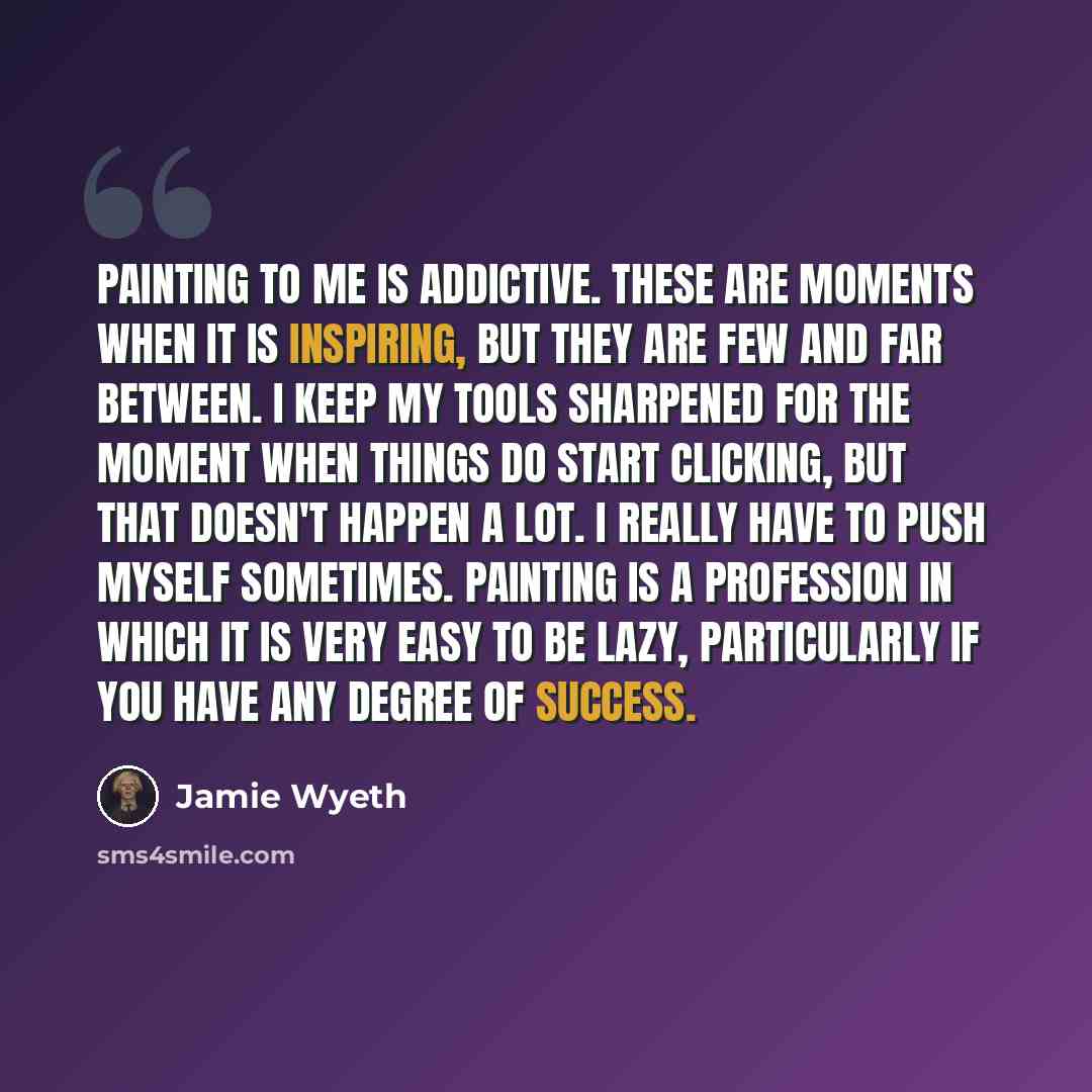 “Painting to me is addictive. These are moments when it is inspiring, but they are few and far between. I keep my tools sharpened for the moment when things do start clicking, but that doesn't happen a lot. I really have to push myself sometimes. Painting is a profession in which it is very easy to…” quote by Jamie Wyeth