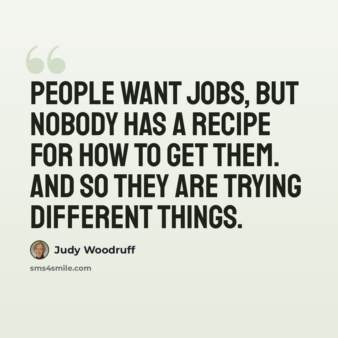 “People want jobs, but nobody has a recipe for how to get them. And so they are trying different things.” quote by Judy Woodruff