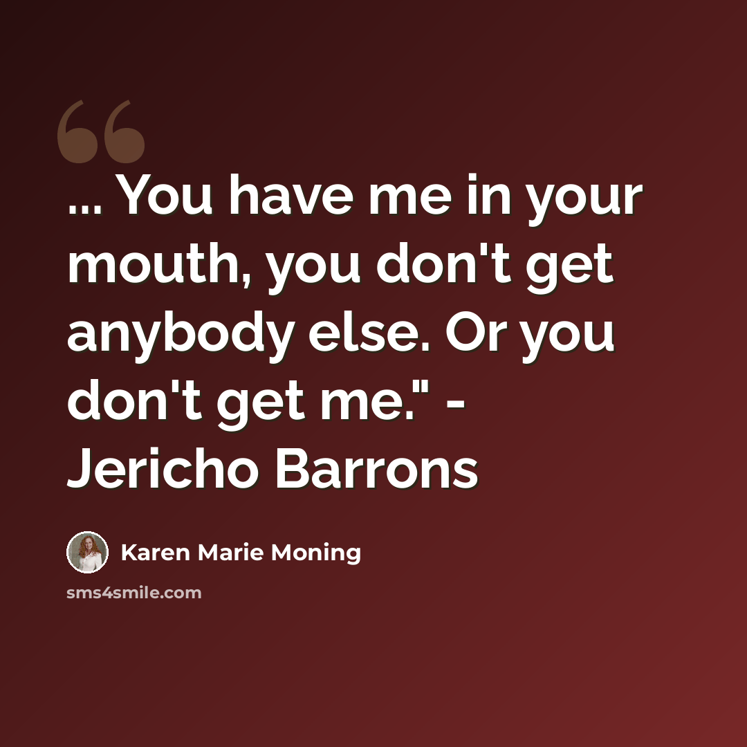 “... You have me in your mouth, you don't get anybody else. Or you don't get me." - Jericho Barrons” quote by Karen Marie Moning
