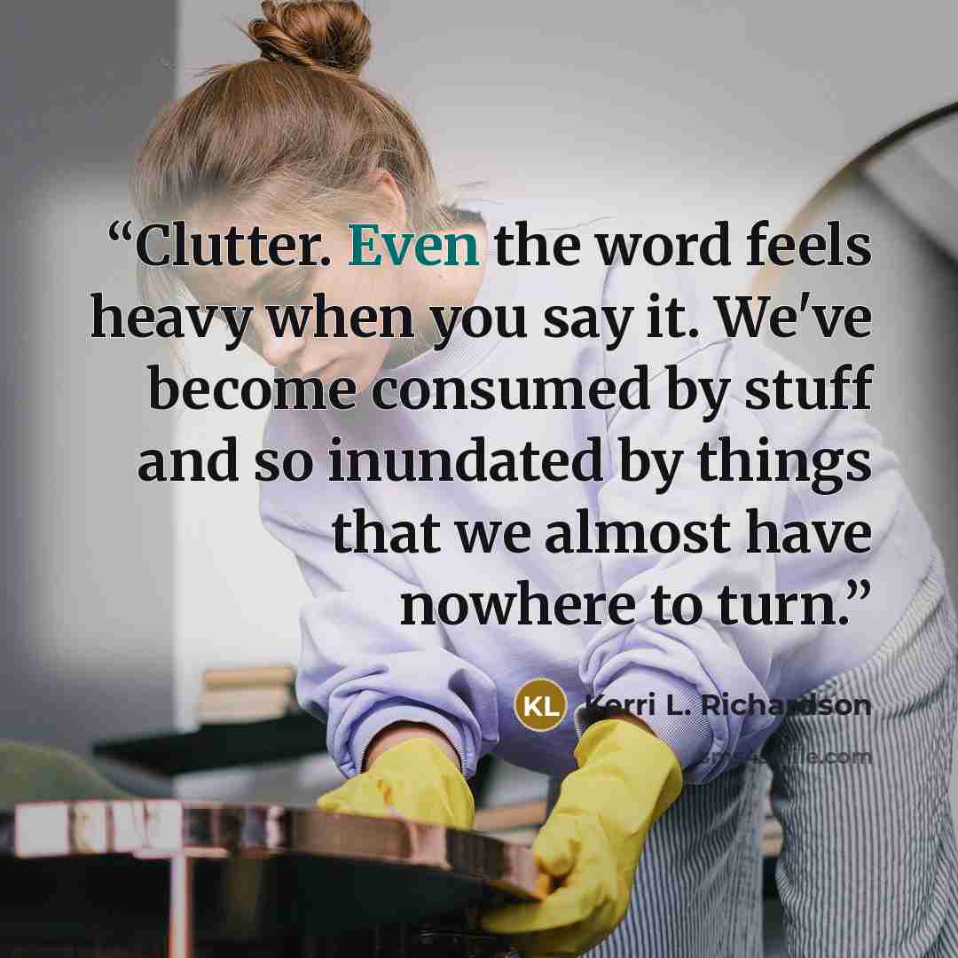 “Clutter. Even the word feels heavy when you say it. We've become consumed by stuff and so inundated by things that we almost have nowhere to turn.” quote by Kerri L. Richardson