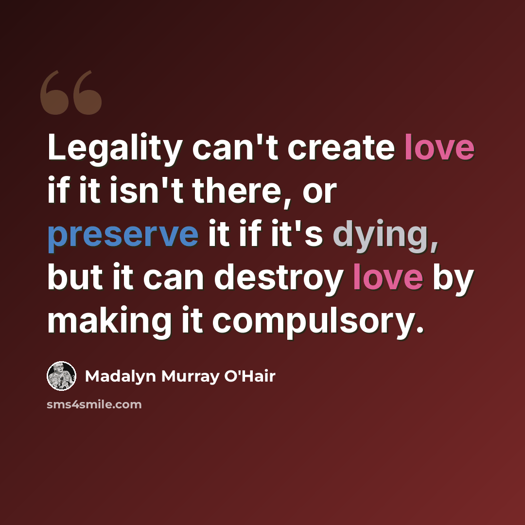 “Legality can't create love if it isn't there, or preserve it if it's dying, but it can destroy love by making it compulsory.” quote by Madalyn Murray O'Hair