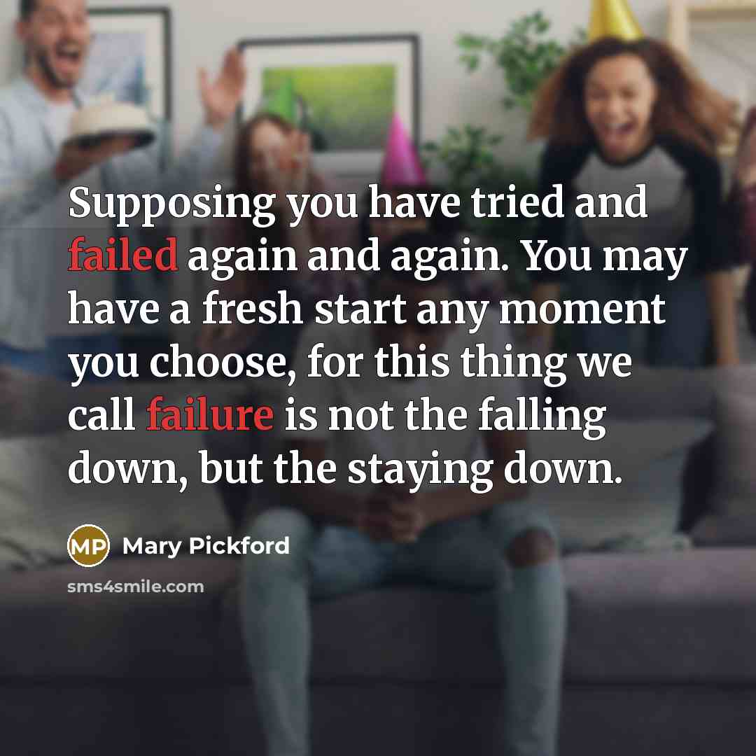 “Supposing you have tried and failed again and again. You may have a fresh start any moment you choose, for this thing we call failure is not the falling down, but the staying down.” quote by Mary Pickford