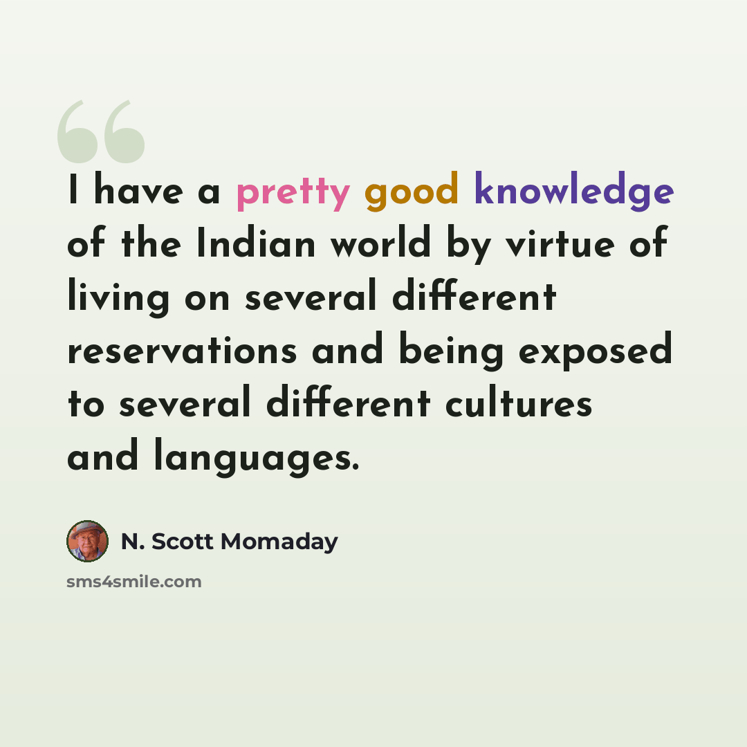 “I have a pretty good knowledge of the Indian world by virtue of living on several different reservations and being exposed to several different cultures and languages.” quote by N. Scott Momaday