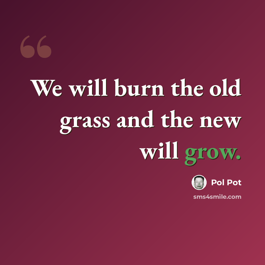 “We will burn the old grass and the new will grow.” quote by Pol Pot