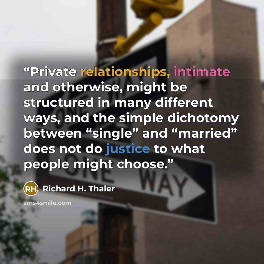 “Private relationships, intimate and otherwise, might be structured in many different ways, and the simple dichotomy between “single” and “married” does not do justice to what people might choose.” quote by Richard H. Thaler
