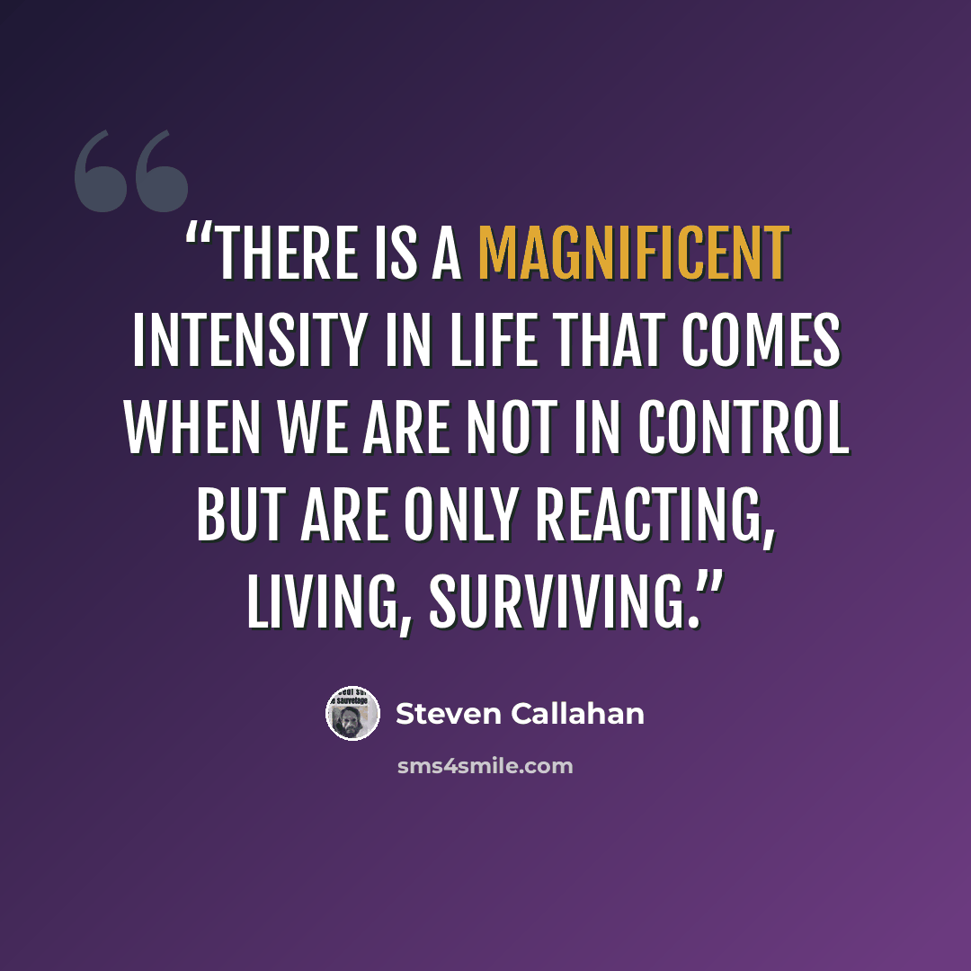 “There is a magnificent intensity in life that comes when we are not in control but are only reacting, living, surviving.” quote by Steven Callahan