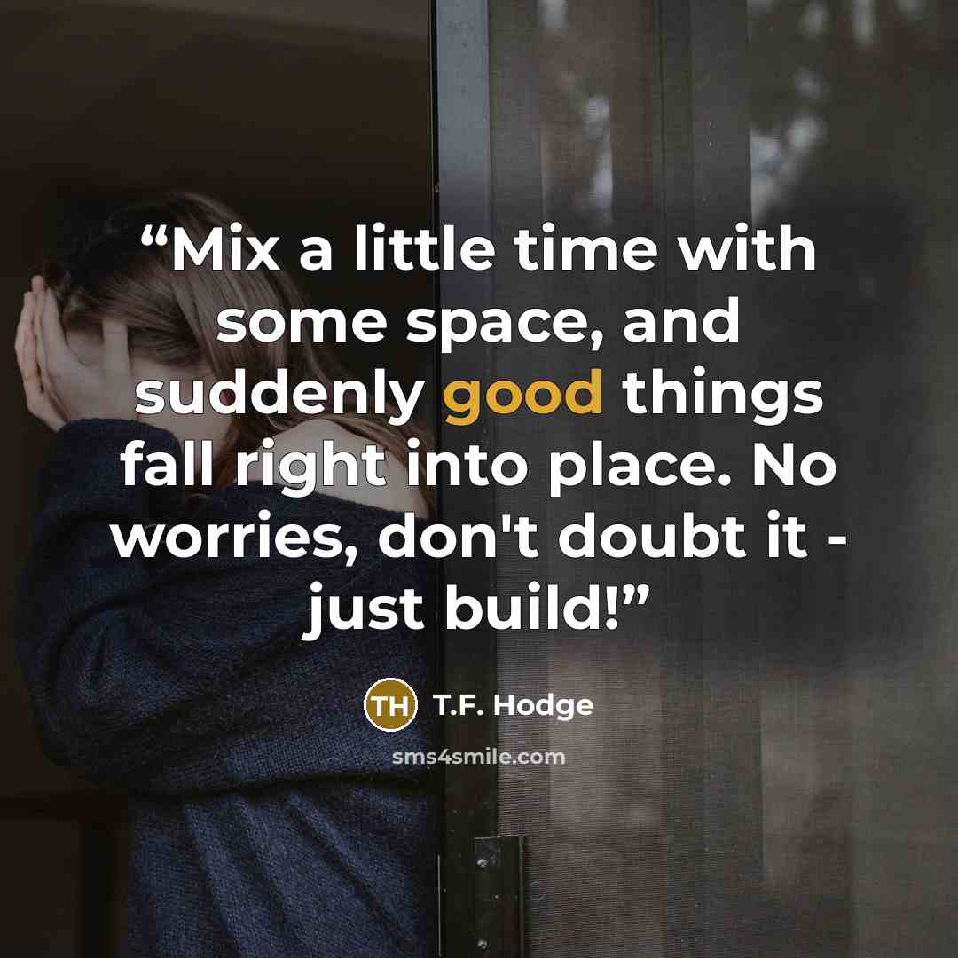 “Mix a little time with some space, and suddenly good things fall right into place. No worries, don't doubt it - just build!” quote by T.F. Hodge
