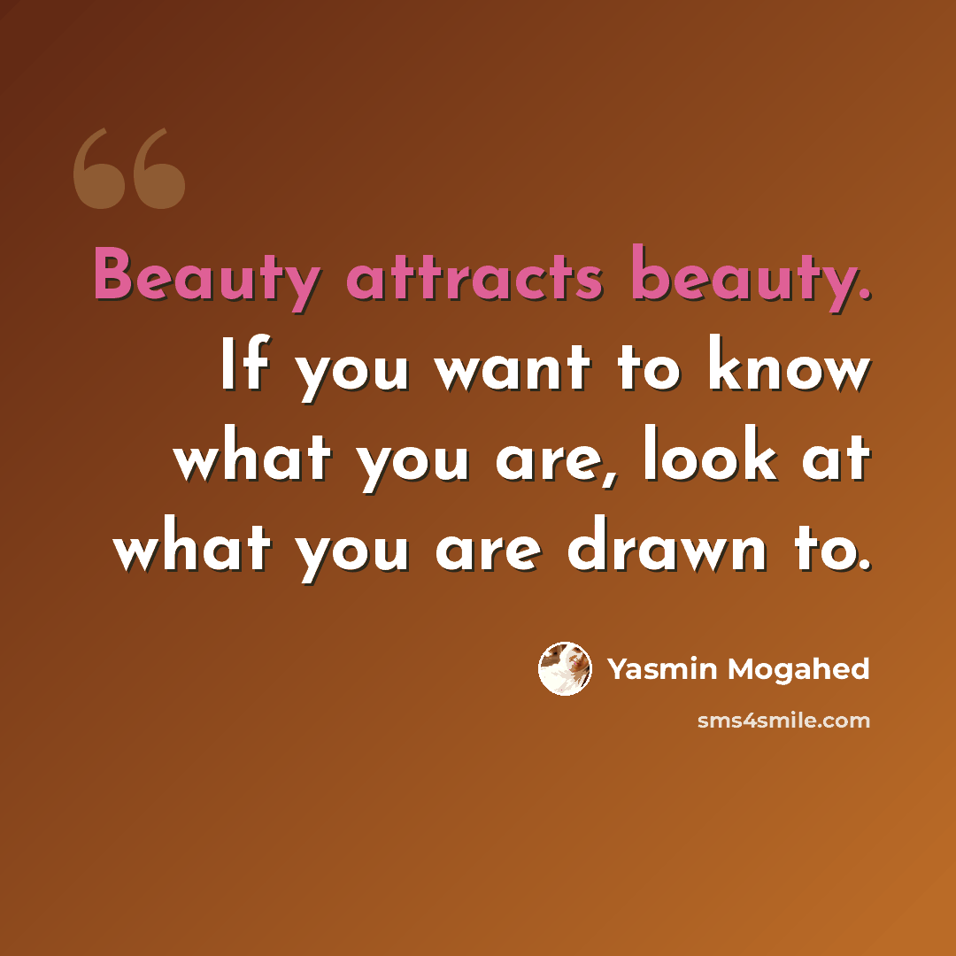 “Beauty attracts beauty. If you want to know what you are, look at what you are drawn to.” quote by Yasmin Mogahed