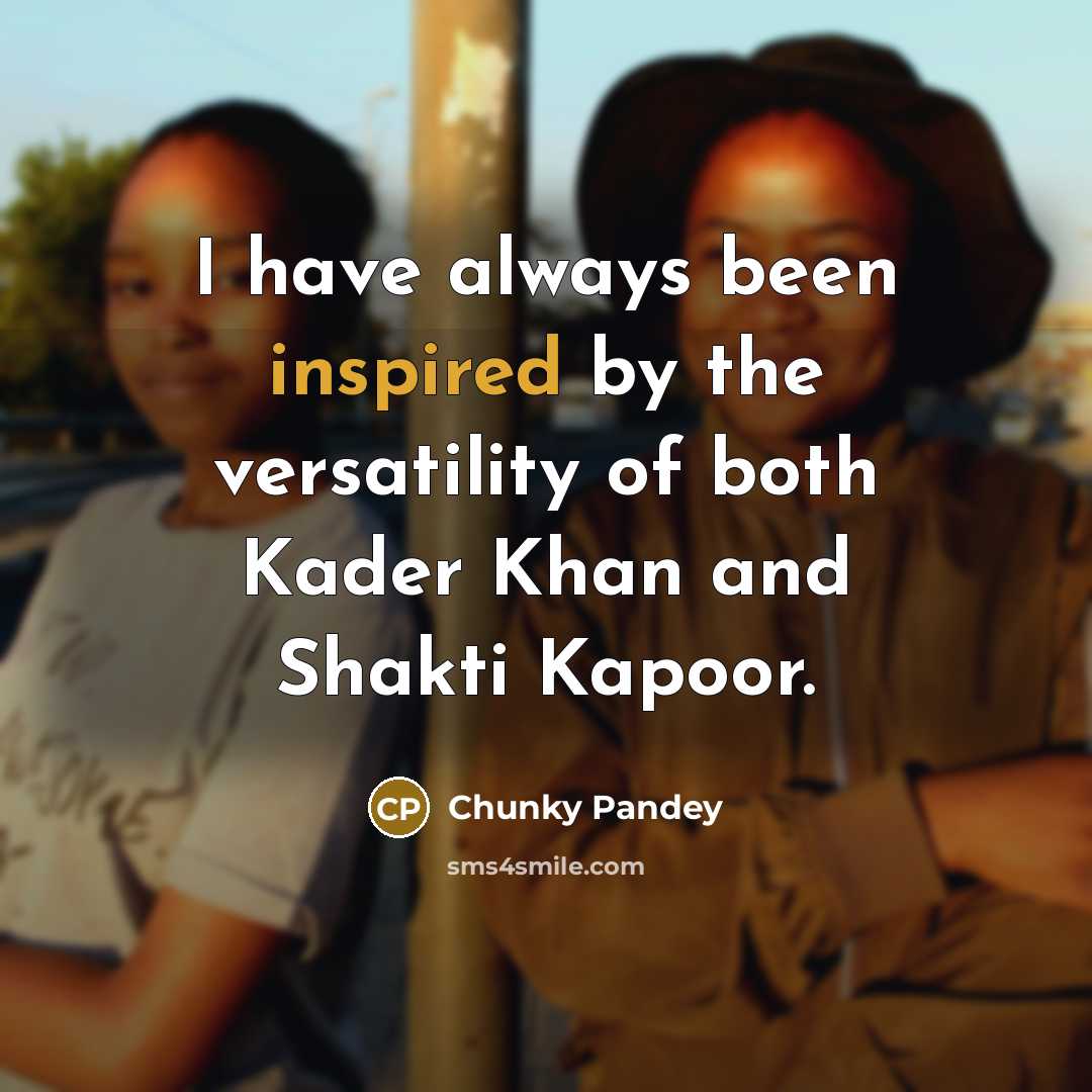 “I have always been inspired by the versatility of both Kader Khan and Shakti Kapoor.” quote by Chunky Pandey