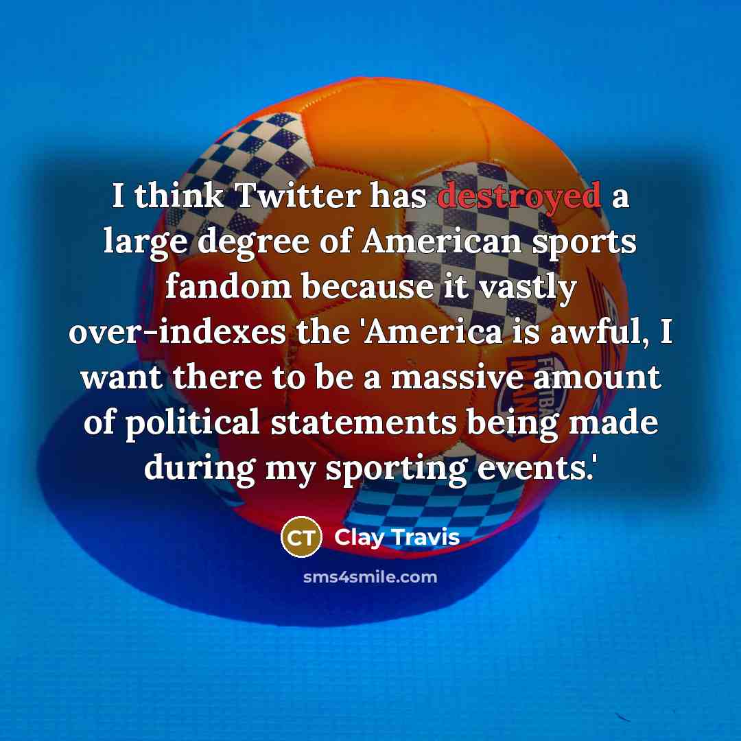 “I think Twitter has destroyed a large degree of American sports fandom because it vastly over-indexes the 'America is awful, I want there to be a massive amount of political statements being made during my sporting events.'” quote by Clay Travis