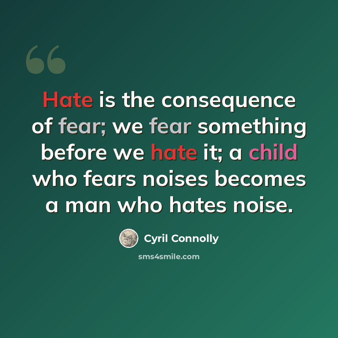 “Hate is the consequence of fear; we fear something before we hate it; a child who fears noises becomes a man who hates noise.” quote by Cyril Connolly
