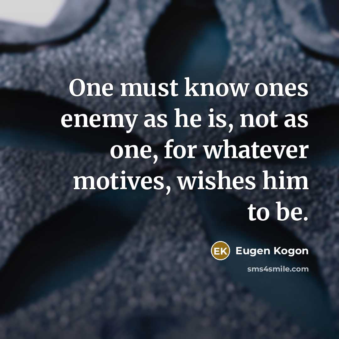 “One must know ones enemy as he is, not as one, for whatever motives, wishes him to be.” quote by Eugen Kogon