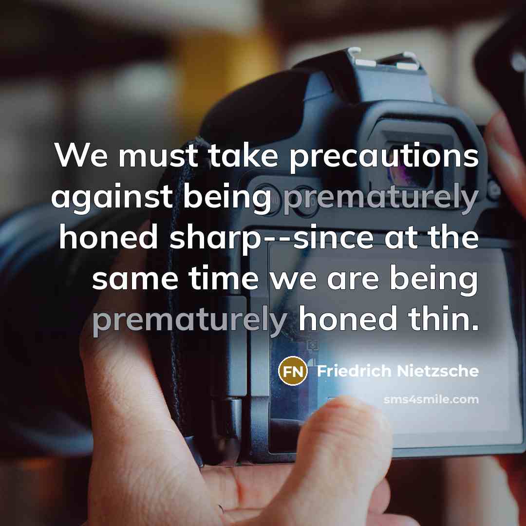 “We must take precautions against being prematurely honed sharp--since at the same time we are being prematurely honed thin.” quote by Friedrich Nietzsche