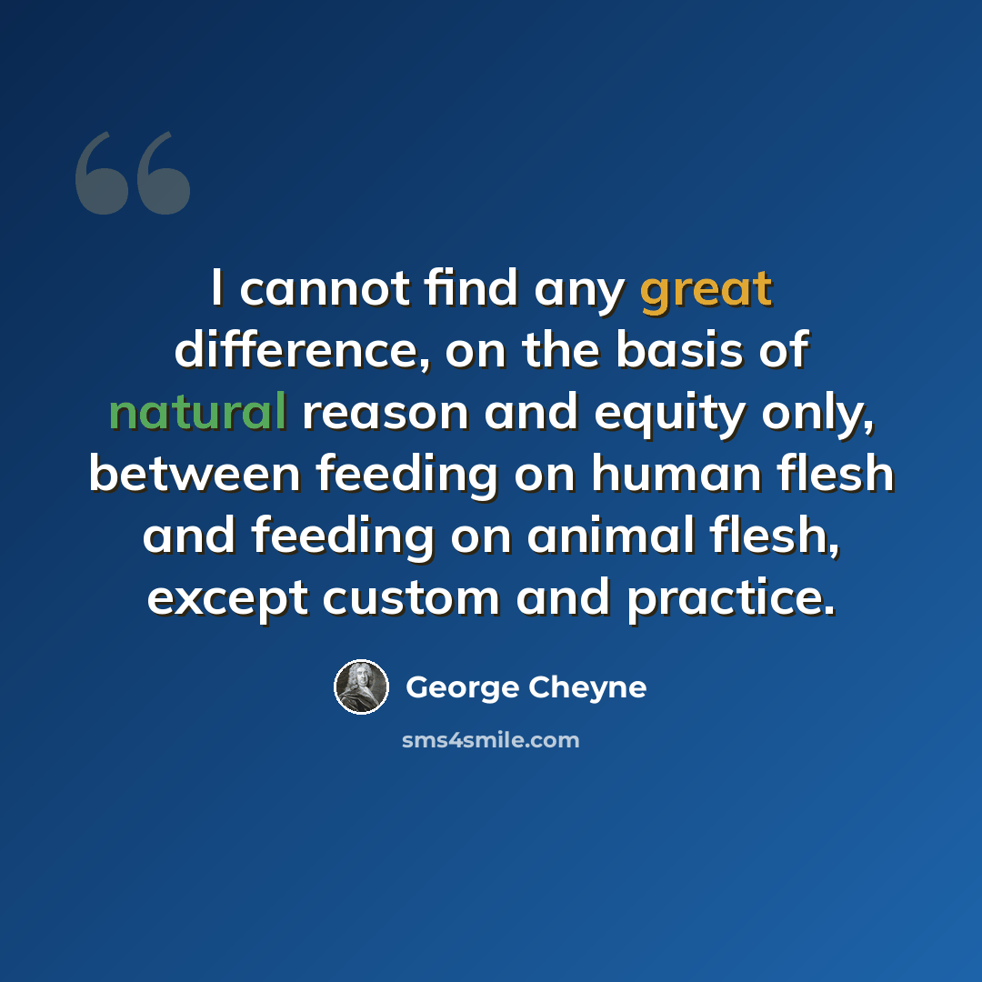 “I cannot find any great difference, on the basis of natural reason and equity only, between feeding on human flesh and feeding on animal flesh, except custom and practice.” quote by George Cheyne