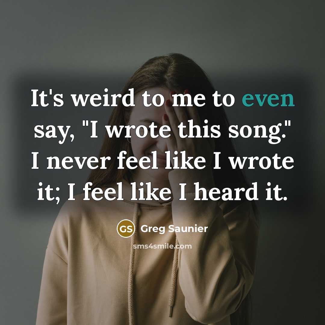 “It's weird to me to even say, "I wrote this song." I never feel like I wrote it; I feel like I heard it.” quote by Greg Saunier