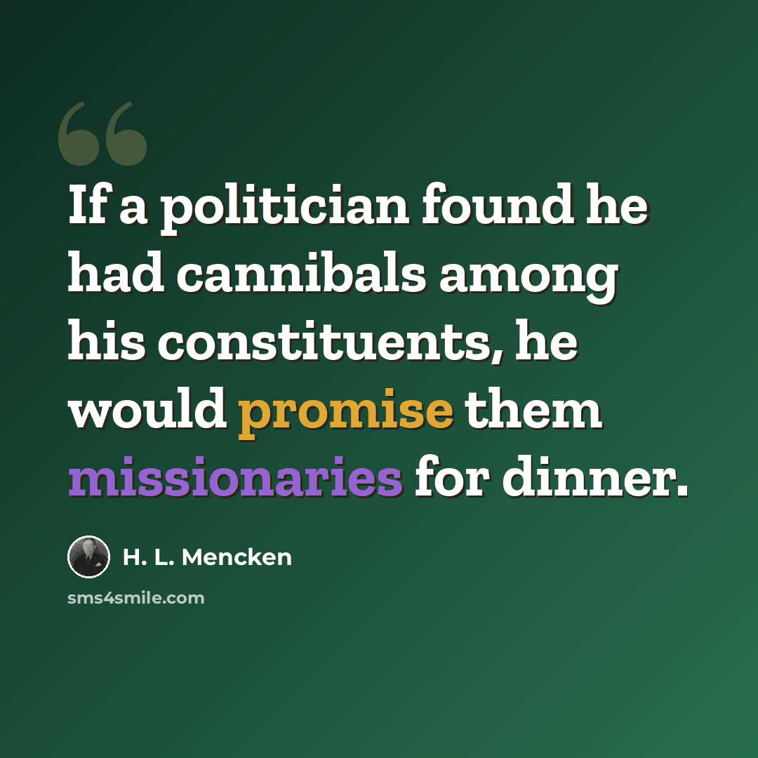 “If a politician found he had cannibals among his constituents, he would promise them missionaries for dinner.” quote by H. L. Mencken