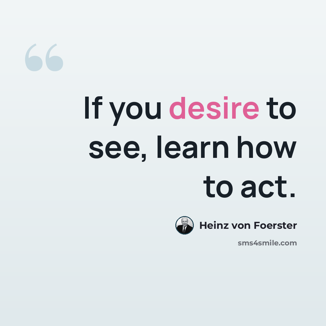 “If you desire to see, learn how to act.” quote by Heinz von Foerster