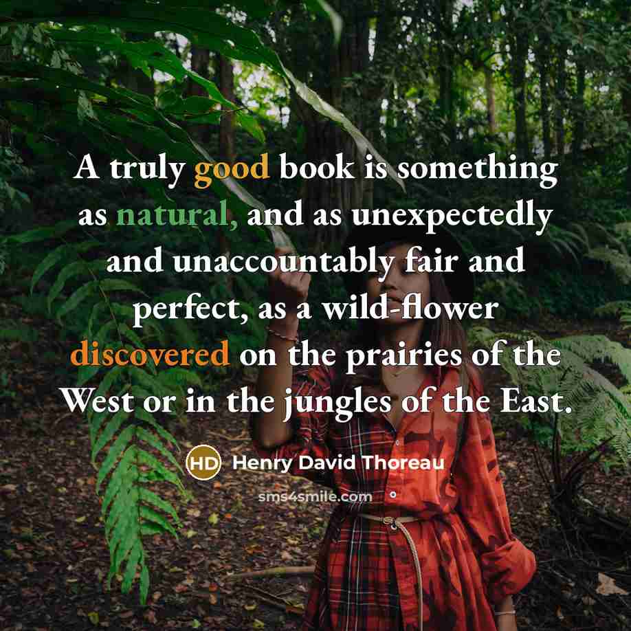 “A truly good book is something as natural, and as unexpectedly and unaccountably fair and perfect, as a wild-flower discovered on the prairies of the West or in the jungles of the East.” quote by Henry David Thoreau
