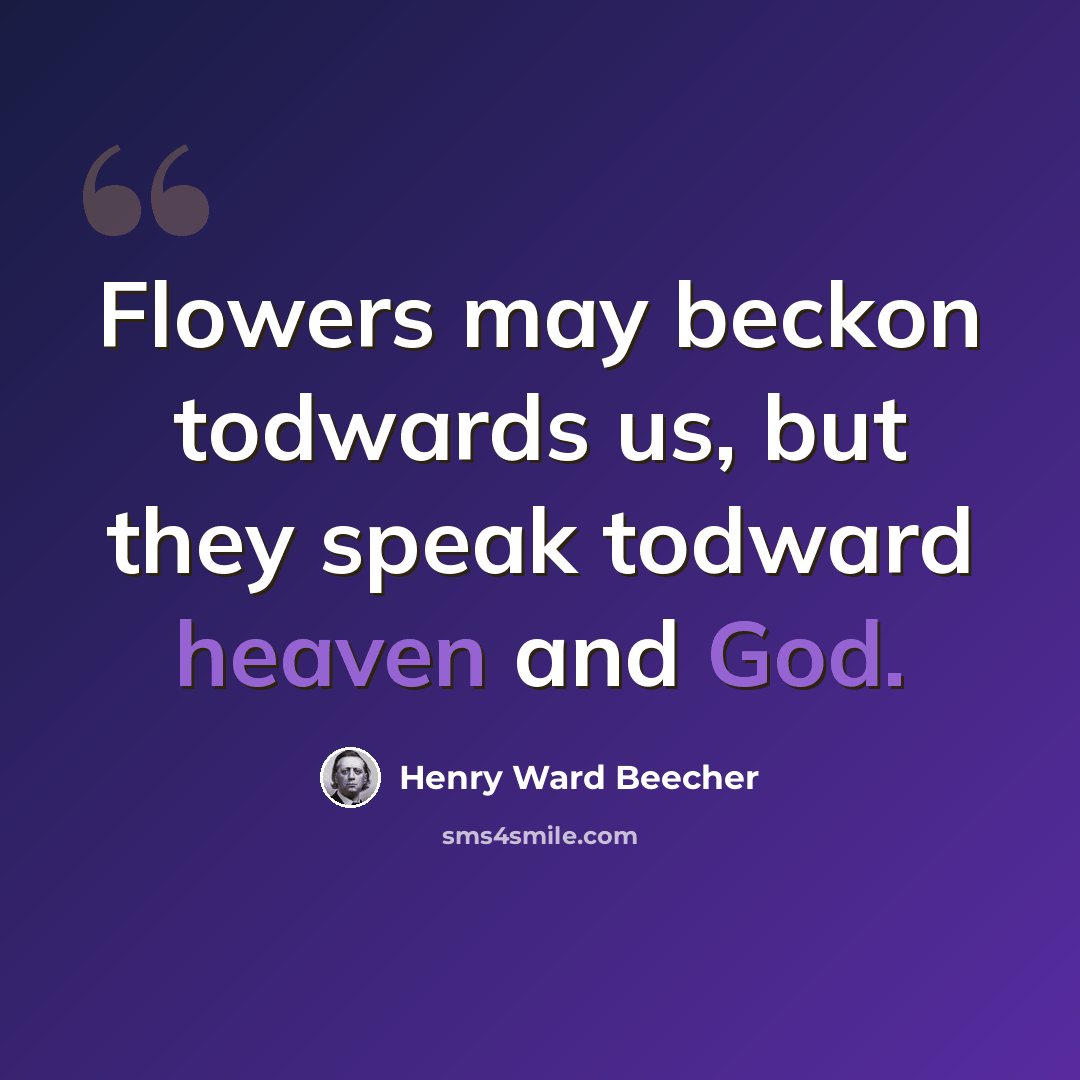 “Flowers may beckon todwards us, but they speak todward heaven and God.” quote by Henry Ward Beecher