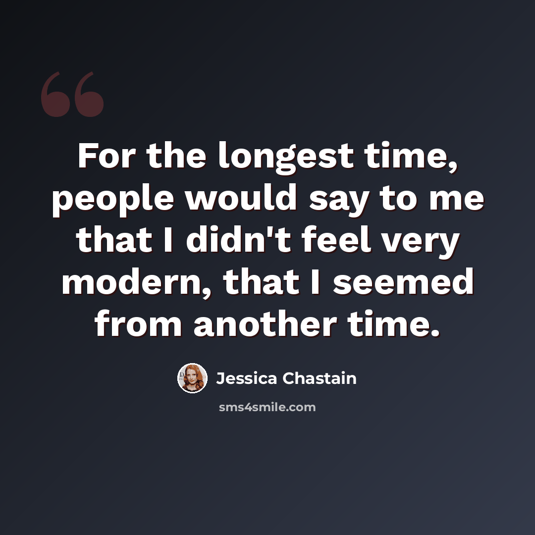 “For the longest time, people would say to me that I didn't feel very modern, that I seemed from another time.” quote by Jessica Chastain