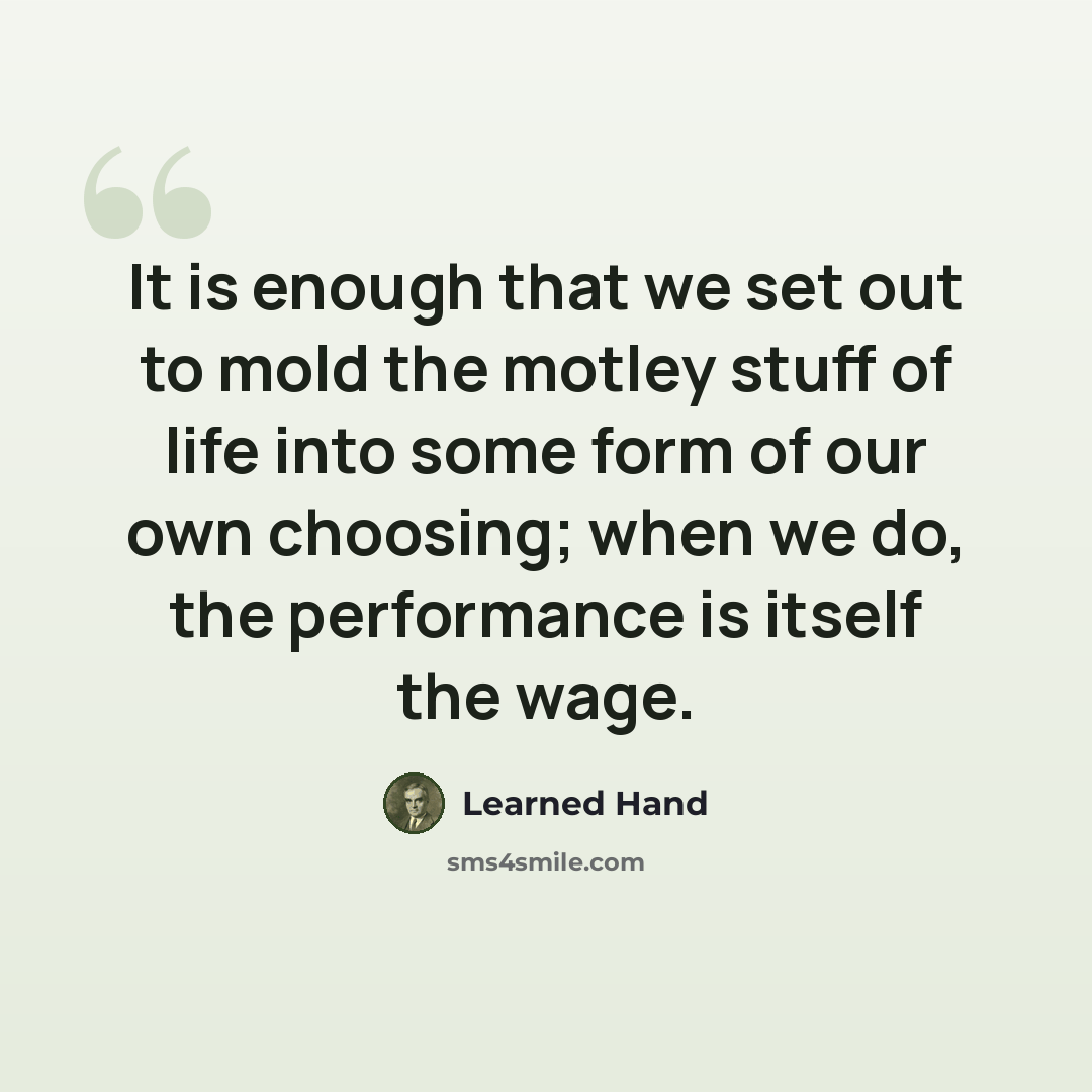 “It is enough that we set out to mold the motley stuff of life into some form of our own choosing; when we do, the performance is itself the wage.” quote by Learned Hand
