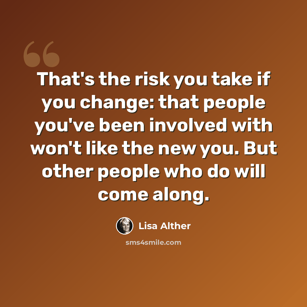 “That's the risk you take if you change: that people you've been involved with won't like the new you. But other people who do will come along.” quote by Lisa Alther