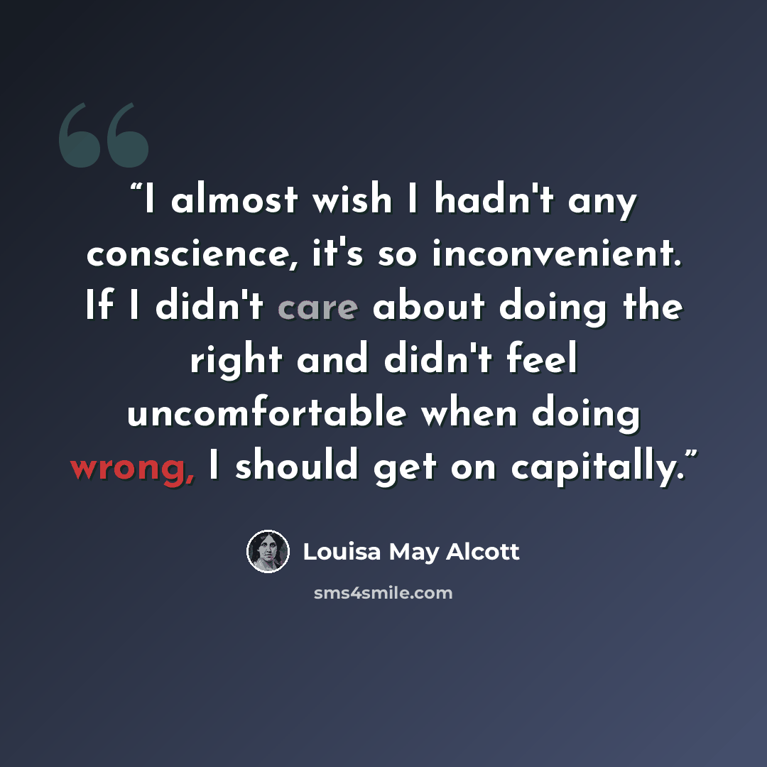 “I almost wish I hadn't any conscience, it's so inconvenient. If I didn't care about doing the right and didn't feel uncomfortable when doing wrong, I should get on capitally.” quote by Louisa May Alcott