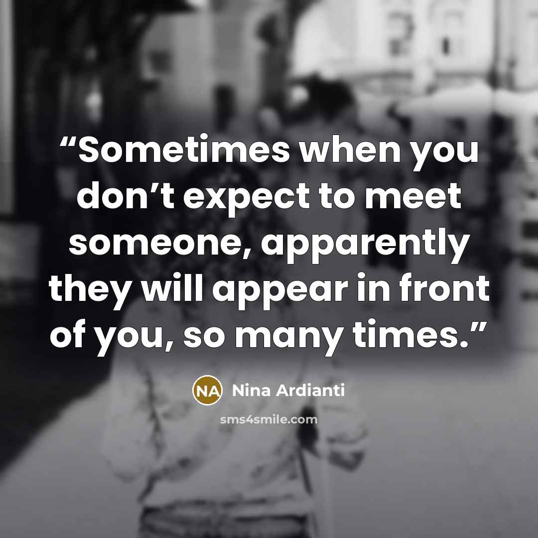 “Sometimes when you don’t expect to meet someone, apparently they will appear in front of you, so many times.” quote by Nina Ardianti