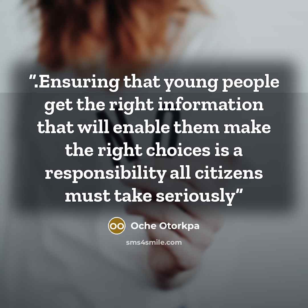 “.Ensuring that young people get the right information that will enable them make the right choices is a responsibility all citizens must take seriously” quote by Oche Otorkpa