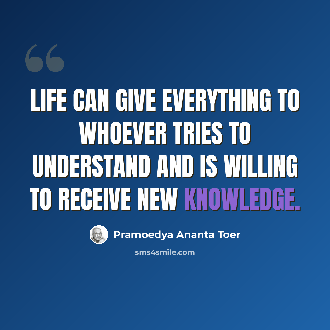 “Life can give everything to whoever tries to understand and is willing to receive new knowledge.” quote by Pramoedya Ananta Toer