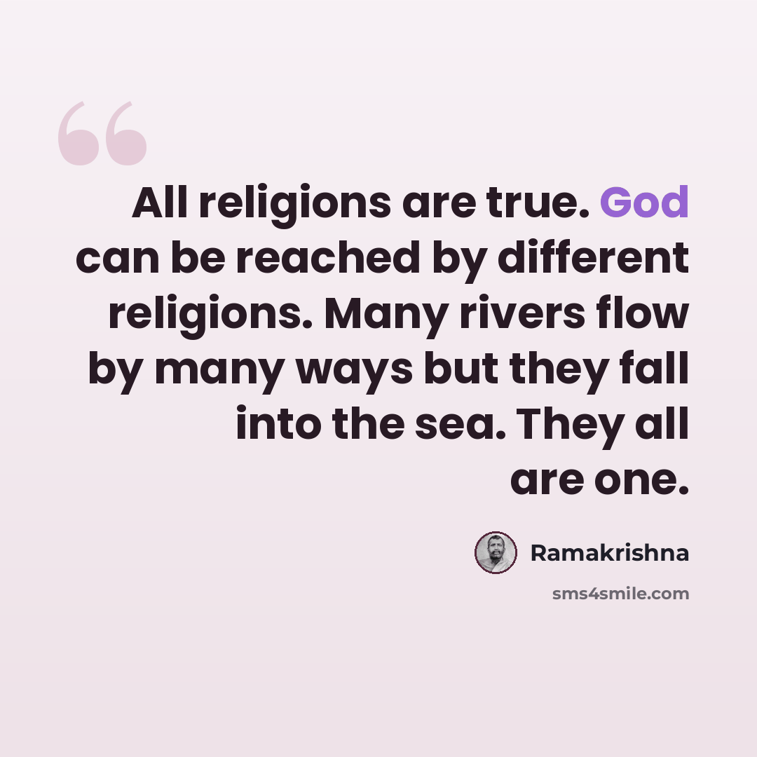 “All religions are true. God can be reached by different religions. Many rivers flow by many ways but they fall into the sea. They all are one.” quote by Ramakrishna