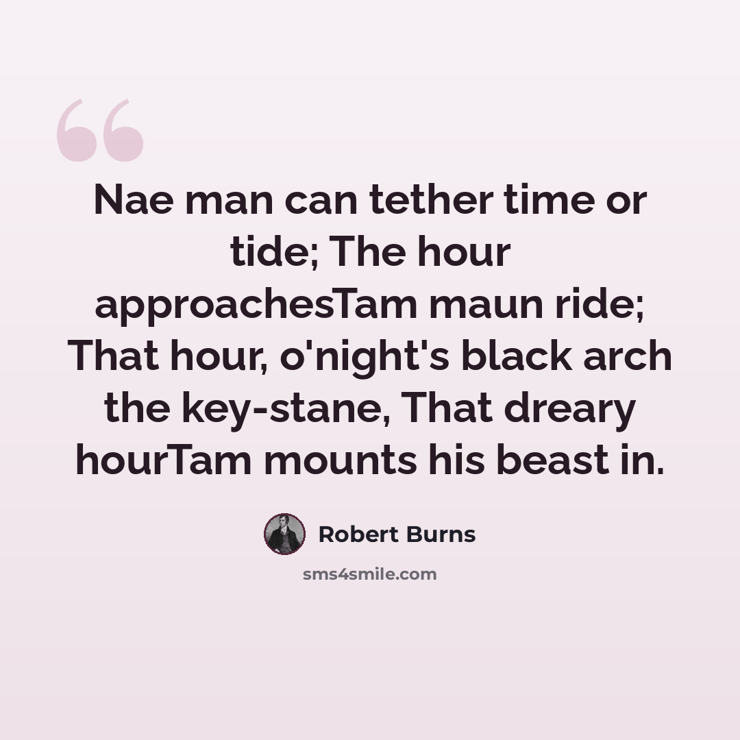 “Nae man can tether time or tide; The hour approachesTam maun ride; That hour, o'night's black arch the key-stane, That dreary hourTam mounts his beast in.” quote by Robert Burns