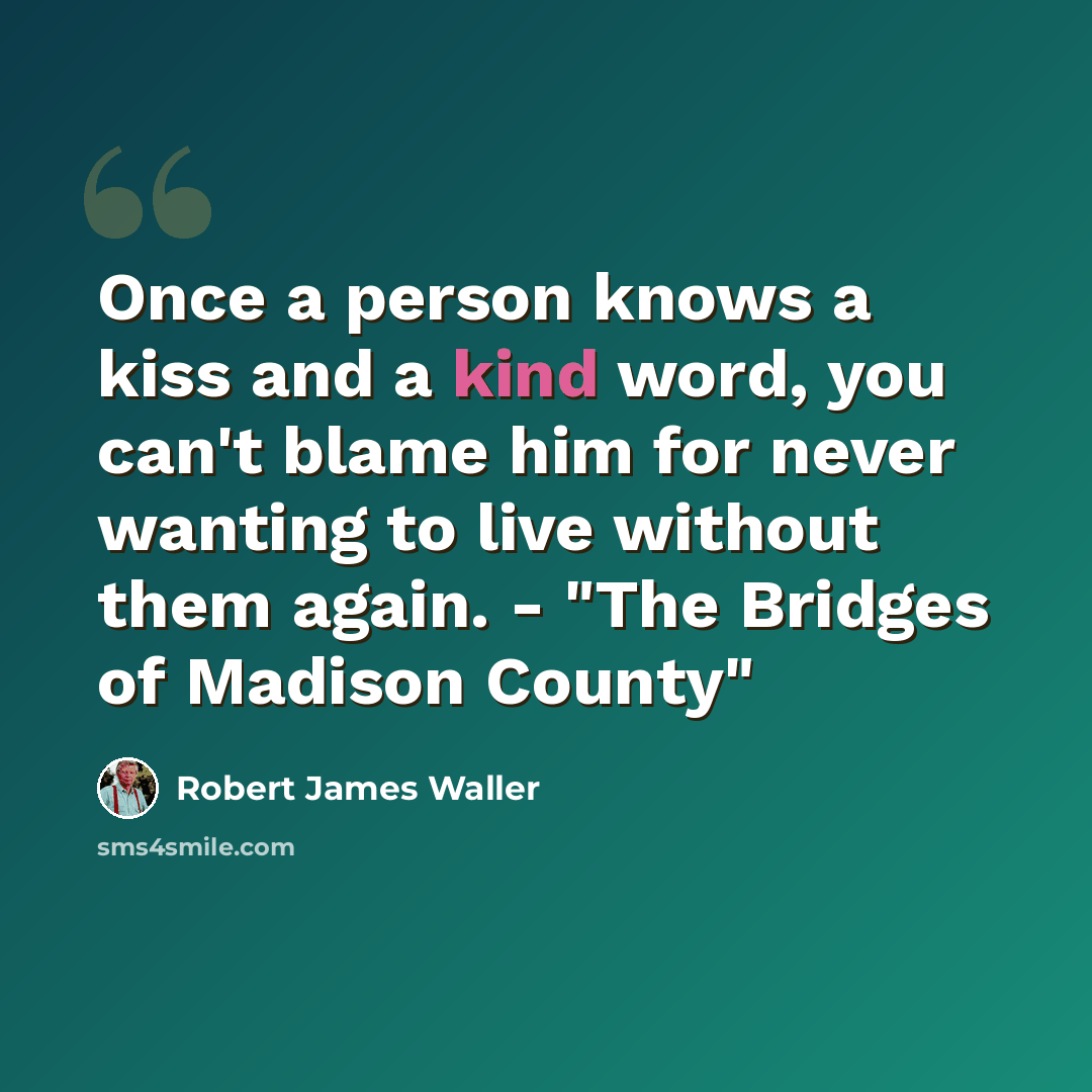“Once a person knows a kiss and a kind word, you can't blame him for never wanting to live without them again. - "The Bridges of Madison County"” quote by Robert James Waller