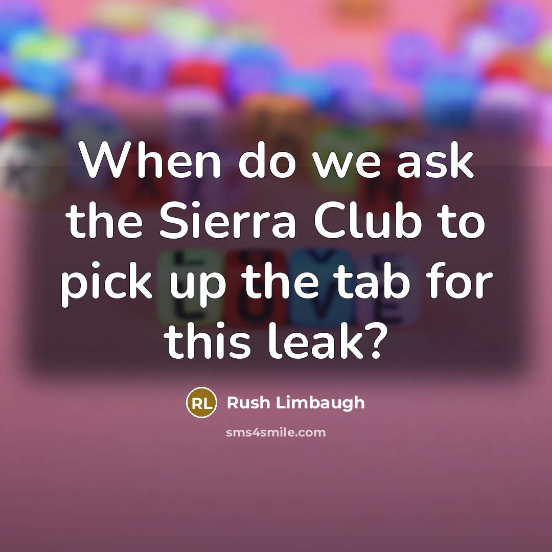 “When do we ask the Sierra Club to pick up the tab for this leak?” quote by Rush Limbaugh