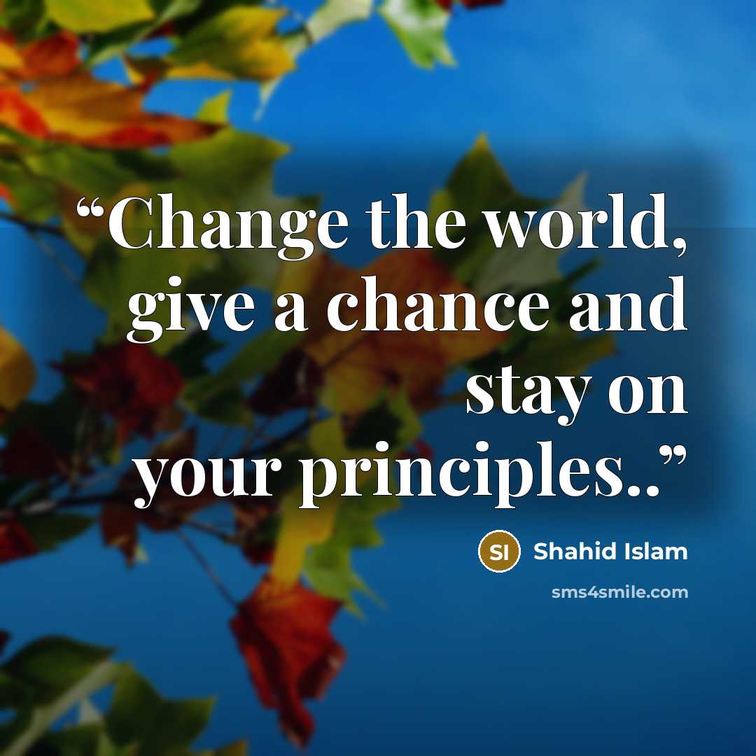 “Change the world, give a chance and stay on your principles..” quote by Shahid Islam