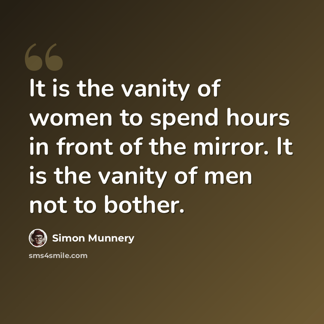“It is the vanity of women to spend hours in front of the mirror. It is the vanity of men not to bother.” quote by Simon Munnery