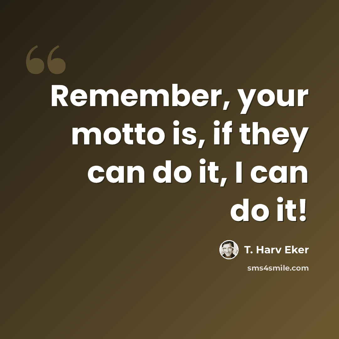 “Remember, your motto is, if they can do it, I can do it!” quote by T. Harv Eker