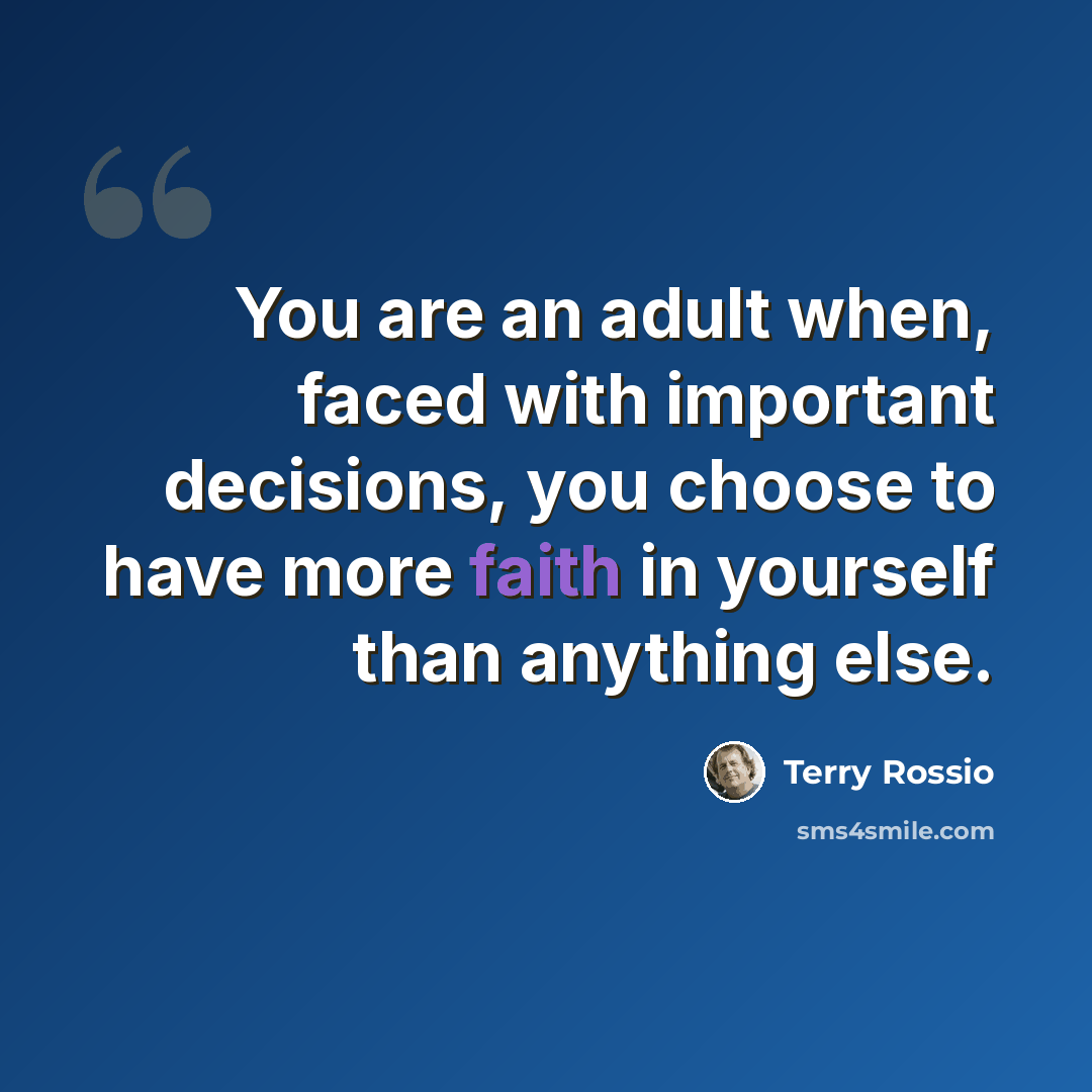 “You are an adult when, faced with important decisions, you choose to have more faith in yourself than anything else.” quote by Terry Rossio