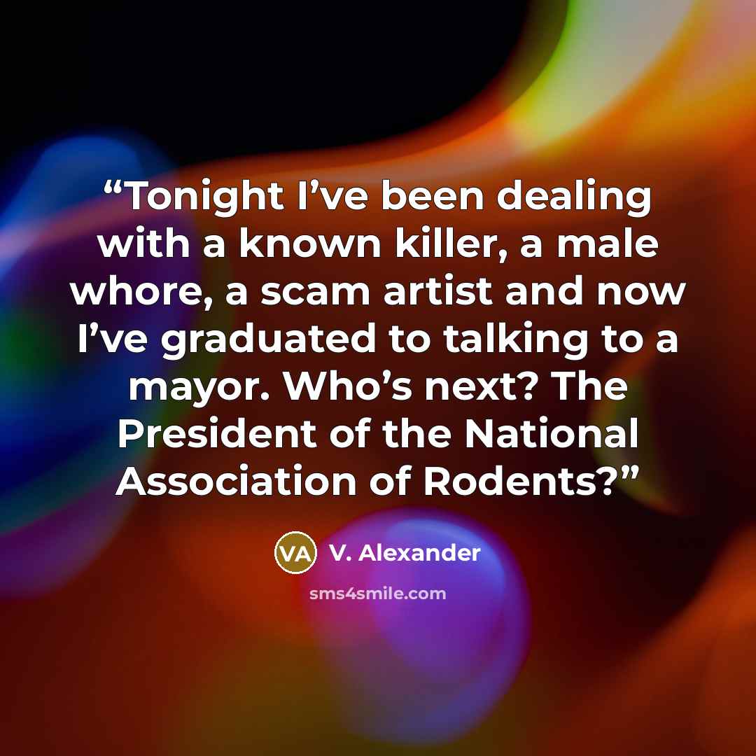 “Tonight I’ve been dealing with a known killer, a male whore, a scam artist and now I’ve graduated to talking to a mayor. Who’s next? The President of the National Association of Rodents?” quote by V. Alexander
