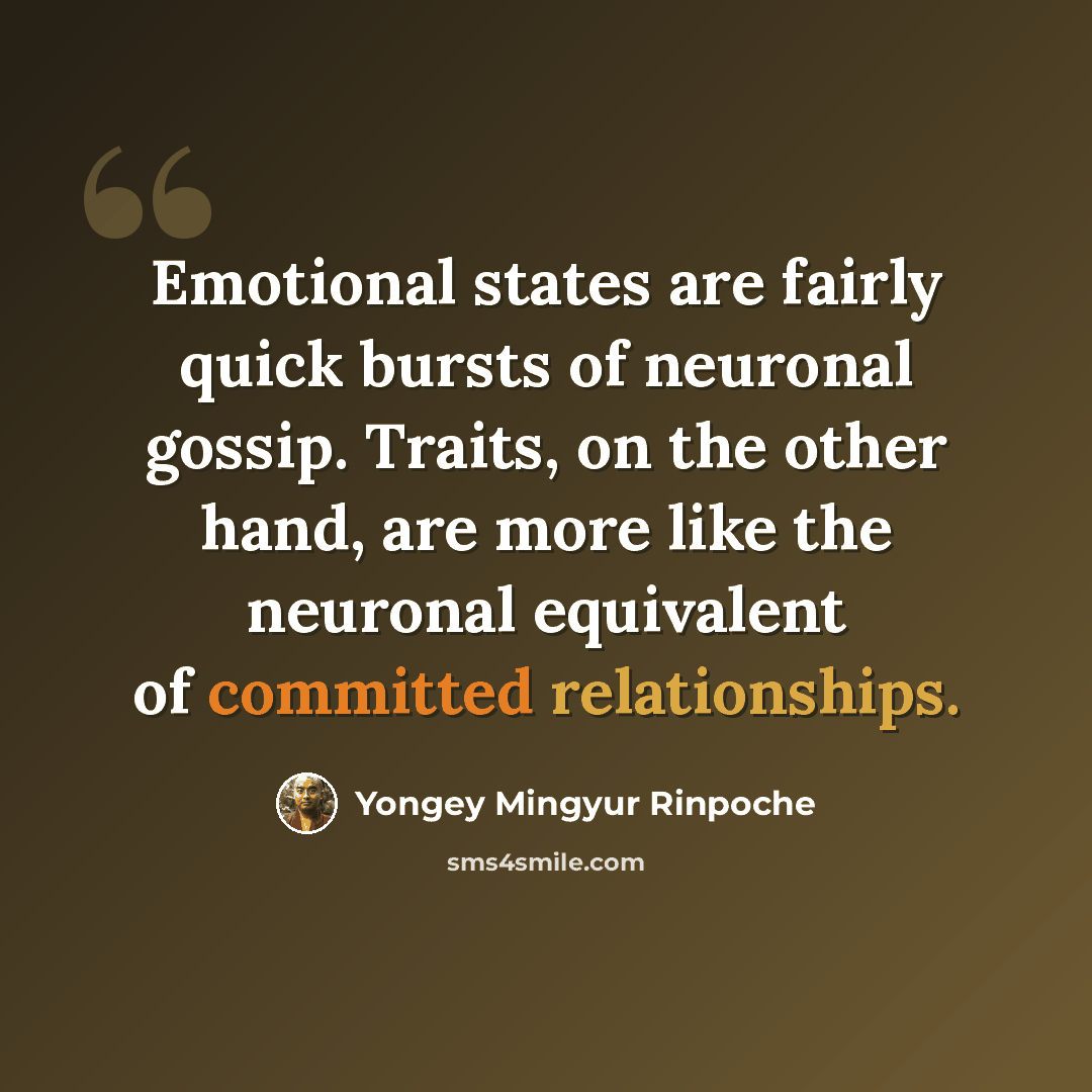“Emotional states are fairly quick bursts of neuronal gossip. Traits, on the other hand, are more like the neuronal equivalent of committed relationships.” quote by Yongey Mingyur Rinpoche