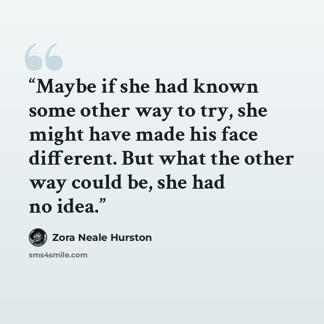 “Maybe if she had known some other way to try, she might have made his face different. But what the other way could be, she had no idea.” quote by Zora Neale Hurston