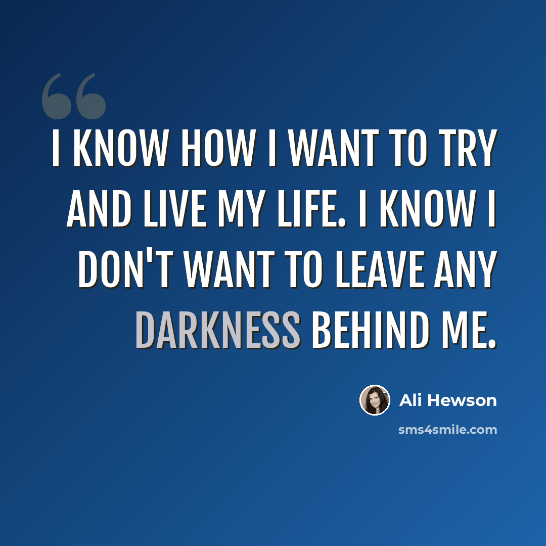 “I know how I want to try and live my life. I know I don't want to leave any darkness behind me.” quote by Ali Hewson